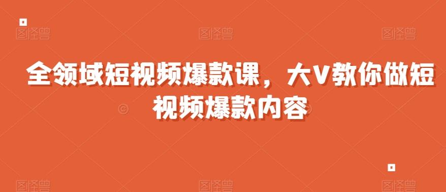全领域短视频爆款课，全网两千万粉丝大V教你做短视频爆款内容-搞钱日记