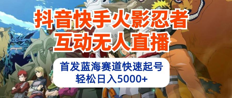 (10026期)抖音快手火影忍者互动无人直播 蓝海赛道快速起号 日入5000+教程+软件+素材-搞钱日记