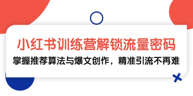 小红书训练营解锁流量密码，掌握推荐算法与爆文创作，精准引流不再难-搞钱日记