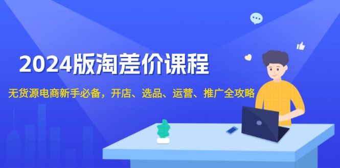 2024版淘差价课程，无货源电商新手必备，开店、选品、运营、推广全攻略-搞钱日记