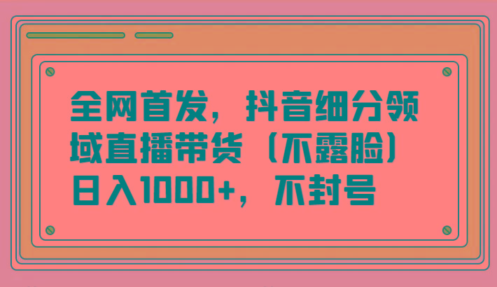 全网首发，抖音细分领域直播带货(不露脸)项目，日入1000+，不封号-搞钱日记