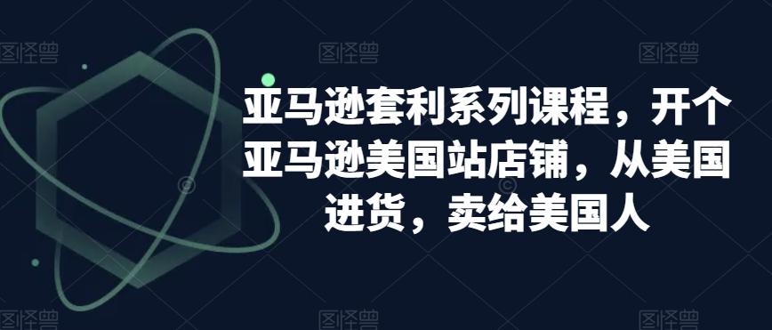 亚马逊套利系列课程，开个亚马逊美国站店铺，从美国进货，卖给美国人-搞钱日记