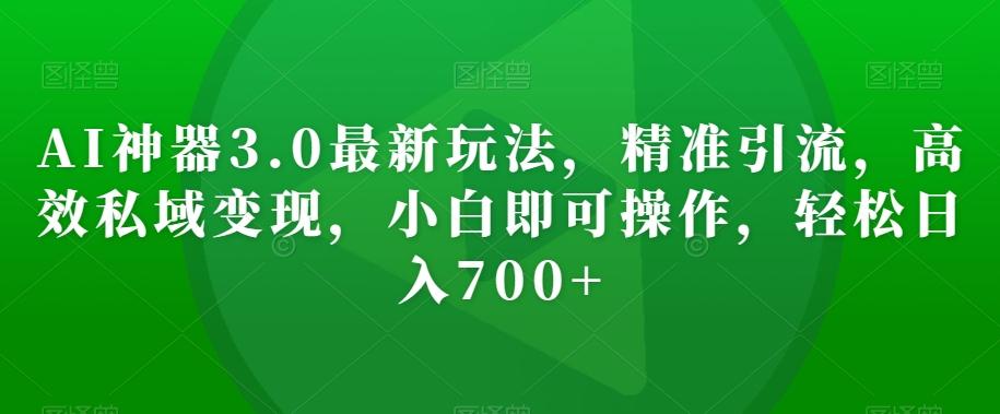 AI神器3.0最新玩法，精准引流，高效私域变现，小白即可操作，轻松日入700+【揭秘】-搞钱日记