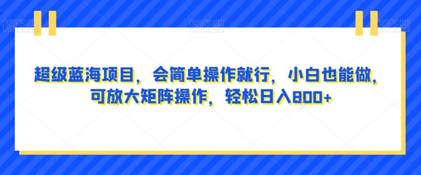 超级蓝海项目，会简单操作就行，小白也能做，可放大矩阵操作，轻松日入800+，-搞钱日记