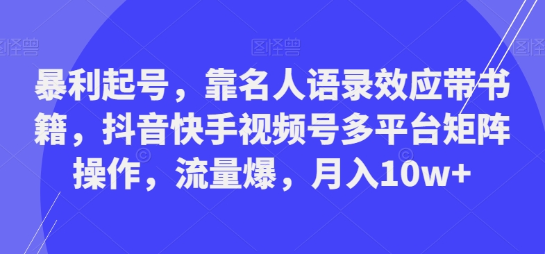 暴利起号，靠名人语录效应带书籍，抖音快手视频号多平台矩阵操作，流量爆，月入10w+-搞钱日记
