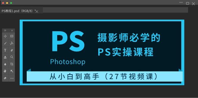 摄影师必学的PS实操课程：从小白到高手(27节视频课)-搞钱日记