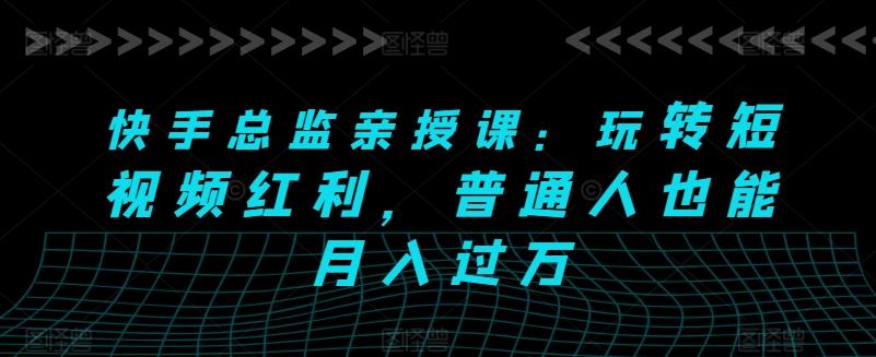 快手总监亲授课：玩转短视频红利，普通人也能月入过万-搞钱日记