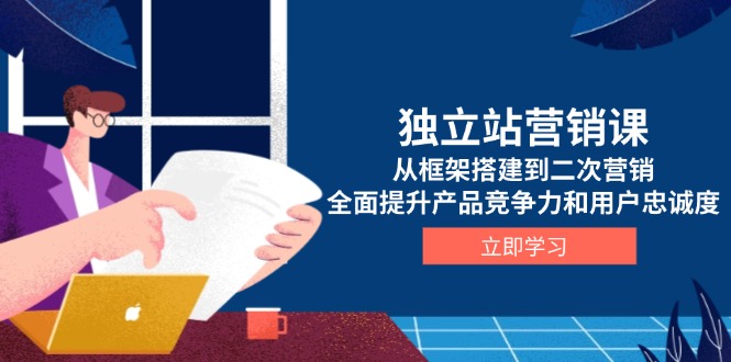 独立站营销课，从框架搭建到二次营销，全面提升产品竞争力和用户忠诚度-搞钱日记