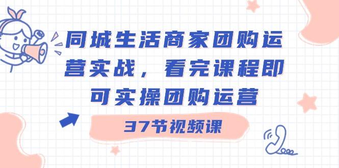 同城生活商家团购运营实战，看完课程即可实操团购运营（37节课）-搞钱日记