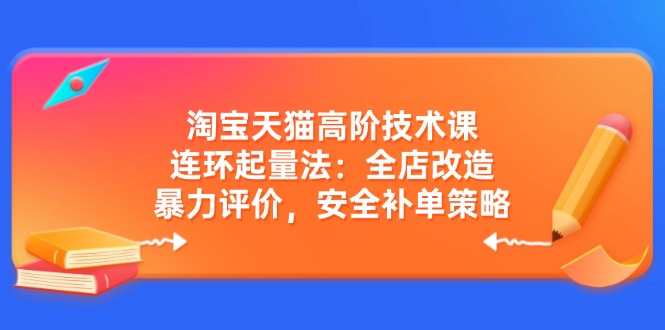 淘宝天猫高阶技术课：连环起量法：全店改造，暴力评价，安全补单策略-搞钱日记