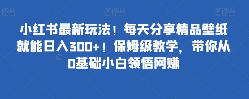 小红书最新玩法！每天分享精品壁纸就能日入300+！保姆级教学，带你从0基础小白领悟网赚-搞钱日记